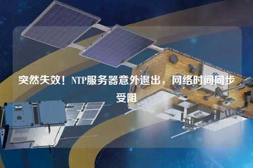 突然失效！NTP服務(wù)器意外退出，網(wǎng)絡(luò)時(shí)間同步受阻