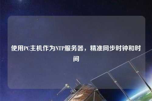 使用PC主機作為NTP服務器，精準同步時鐘和時間