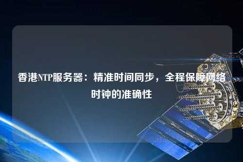 香港NTP服務(wù)器：精準時間同步，全程保障網(wǎng)絡(luò)時鐘的準確性