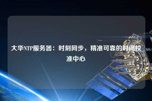 大華NTP服務器：時刻同步，精準可靠的時間校準中心