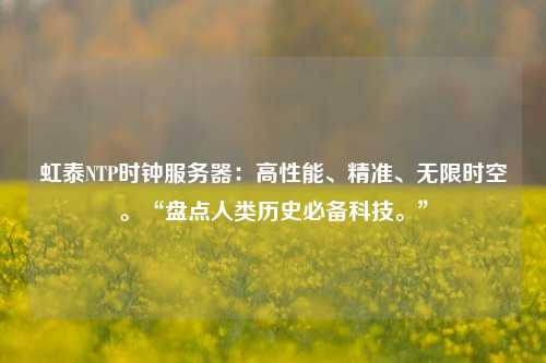 虹泰NTP時(shí)鐘服務(wù)器：高性能、精準(zhǔn)、無限時(shí)空。“盤點(diǎn)人類歷史必備科技。”