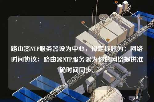 路由器NTP服務器設為中心，擬定標題為：網絡時間協議：路由器NTP服務器為你的網絡提供準確時間同步。