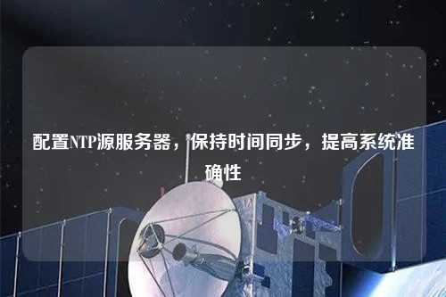 配置NTP源服務器，保持時間同步，提高系統準確性