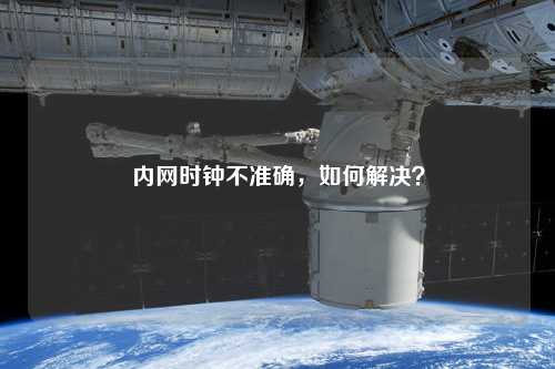 內(nèi)網(wǎng)時鐘不準確，如何解決？