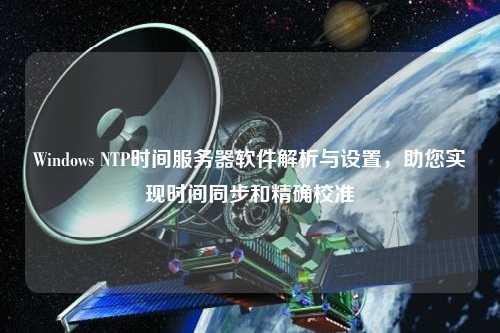 Windows NTP時間服務(wù)器軟件解析與設(shè)置，助您實現(xiàn)時間同步和精確校準