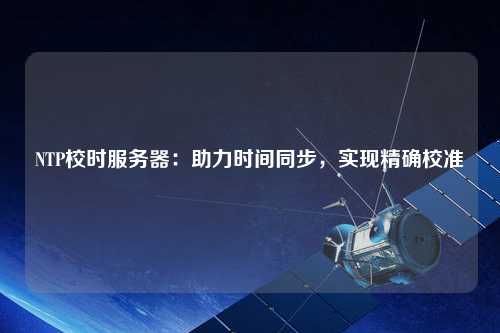 NTP校時服務器：助力時間同步，實現精確校準