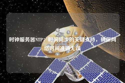 時鐘服務器NTP：時間同步的關鍵支持，確保網(wǎng)絡時間準確無誤