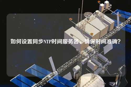 如何設(shè)置同步NTP時(shí)間服務(wù)器，確保時(shí)間準(zhǔn)確？