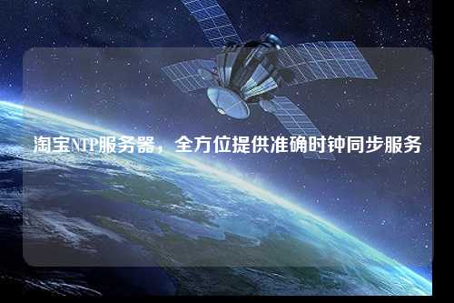 淘寶NTP服務器，全方位提供準確時鐘同步服務