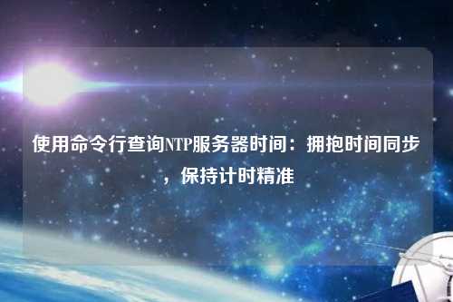 使用命令行查詢NTP服務器時間：擁抱時間同步，保持計時精準