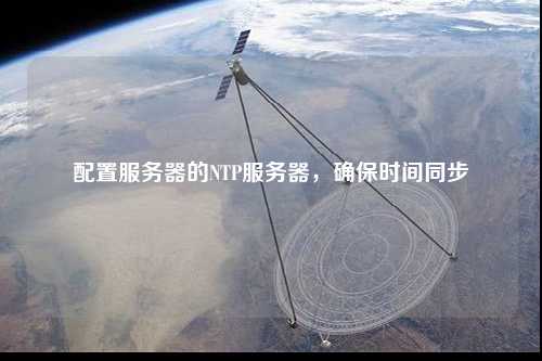 配置服務(wù)器的NTP服務(wù)器，確保時(shí)間同步