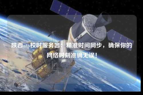陜西ntp校時(shí)服務(wù)器：精準(zhǔn)時(shí)間同步，確保你的網(wǎng)絡(luò)時(shí)刻準(zhǔn)確無誤！