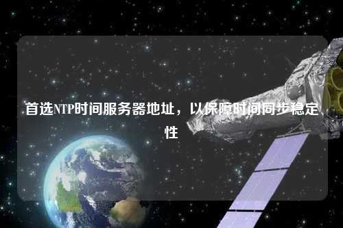 首選NTP時(shí)間服務(wù)器地址，以保障時(shí)間同步穩(wěn)定性