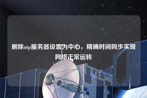 刪除ntp服務(wù)器設(shè)置為中心，精確時間同步實現(xiàn)網(wǎng)絡(luò)正常運轉(zhuǎn)
