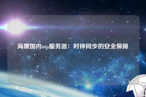 ?？祰鴥?nèi)ntp服務(wù)器：時鐘同步的安全保障