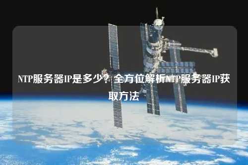 NTP服務器IP是多少？全方位解析NTP服務器IP獲取方法