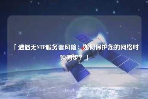 「遭遇無NTP服務(wù)器風(fēng)險：如何保護(hù)您的網(wǎng)絡(luò)時鐘同步？」