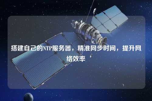搭建自己的NTP服務(wù)器，精準(zhǔn)同步時間，提升網(wǎng)絡(luò)效率