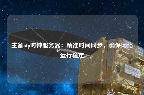 主備ntp時鐘服務器：精準時間同步，確保網絡運行穩(wěn)定