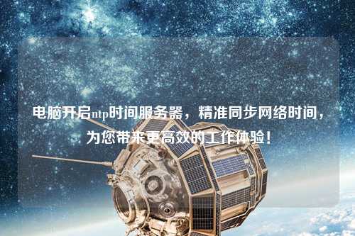 電腦開啟ntp時間服務器，精準同步網絡時間，為您帶來更高效的工作體驗！