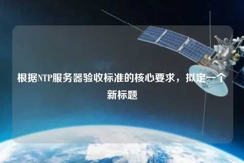 根據NTP服務器驗收標準的核心要求，擬定一個新標題