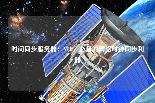 時間同步服務(wù)器：NTP，必備的網(wǎng)絡(luò)時鐘同步利器