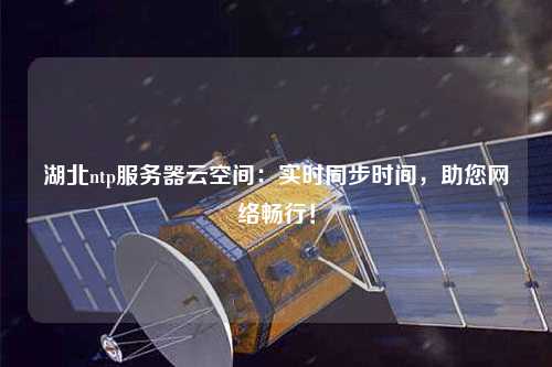 湖北ntp服務器云空間：實時同步時間，助您網絡暢行！