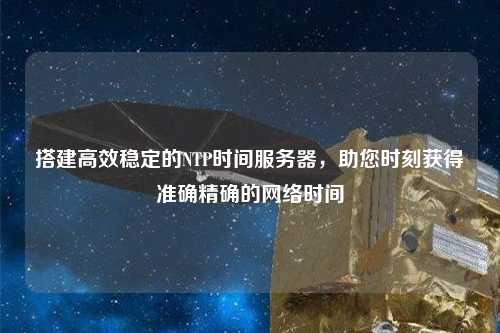 搭建高效穩(wěn)定的NTP時間服務器，助您時刻獲得準確精確的網(wǎng)絡時間