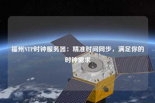 福州NTP時(shí)鐘服務(wù)器：精準(zhǔn)時(shí)間同步，滿足你的時(shí)鐘需求