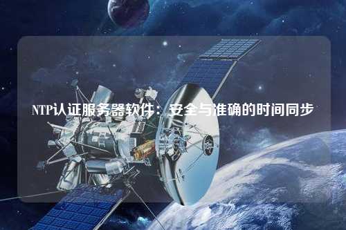 NTP認(rèn)證服務(wù)器軟件：安全與準(zhǔn)確的時(shí)間同步