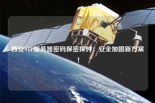 西安NTP服務器密碼保密探討：安全加固新方案！