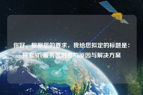 你好，根據您的要求，我給您擬定的標題是：探索NTP服務器時差的原因與解決方案