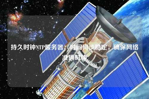 持久時鐘NTP服務(wù)器：時間同步穩(wěn)定，確保網(wǎng)絡(luò)準確時鐘
