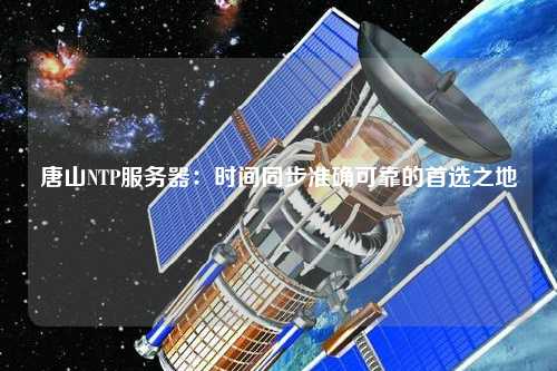 唐山NTP服務(wù)器：時間同步準確可靠的首選之地