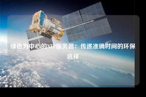 綠色為中心的NTP服務器：傳遞準確時間的環(huán)保選擇
