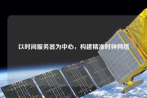 以時(shí)間服務(wù)器為中心，構(gòu)建精準(zhǔn)時(shí)鐘網(wǎng)絡(luò)