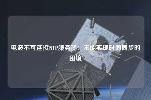 電波不可連接NTP服務器：未能實現(xiàn)時間同步的困境