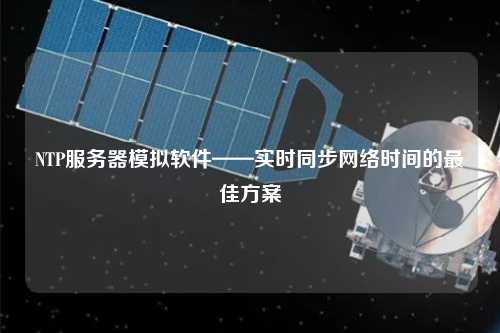 NTP服務器模擬軟件——實時同步網(wǎng)絡時間的最佳方案