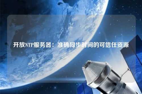 開放NTP服務(wù)器：準(zhǔn)確同步時(shí)間的可信任資源