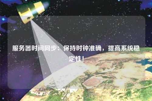 服務(wù)器時(shí)間同步：保持時(shí)鐘準(zhǔn)確，提高系統(tǒng)穩(wěn)定性！