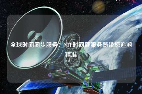 全球時間同步服務(wù)：NTP時間戳服務(wù)器帶您追溯精準(zhǔn)