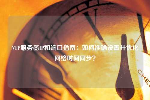 NTP服務(wù)器IP和端口指南：如何準確設(shè)置并優(yōu)化網(wǎng)絡(luò)時間同步？