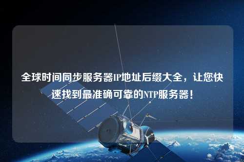全球時間同步服務(wù)器IP地址后綴大全，讓您快速找到最準確可靠的NTP服務(wù)器！