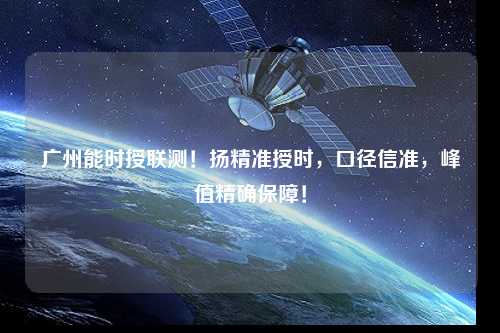 廣州能時授聯(lián)測！揚(yáng)精準(zhǔn)授時，口徑信準(zhǔn)，峰值精確保障！