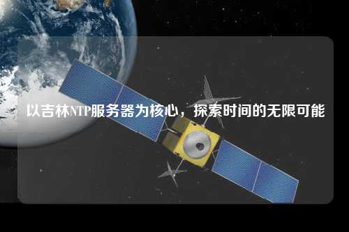以吉林NTP服務器為核心，探索時間的無限可能