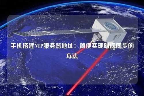 手機搭建NTP服務(wù)器地址：簡便實現(xiàn)時間同步的方法