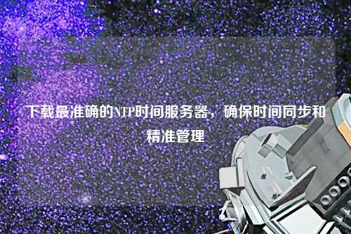 下載最準確的NTP時間服務(wù)器，確保時間同步和精準管理