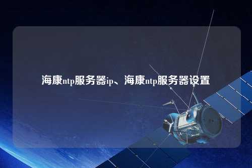海康ntp服務器ip、?？祅tp服務器設置