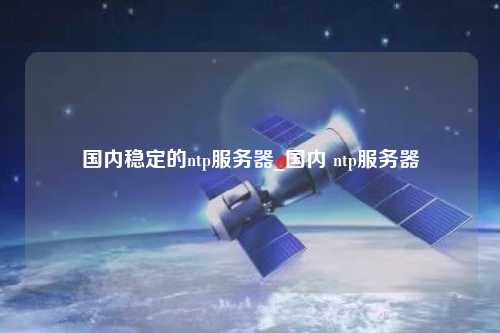 國內(nèi)穩(wěn)定的ntp服務器_國內(nèi) ntp服務器