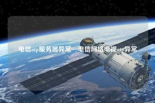 電信ntp服務器異?！娦啪W絡電視ntp異常